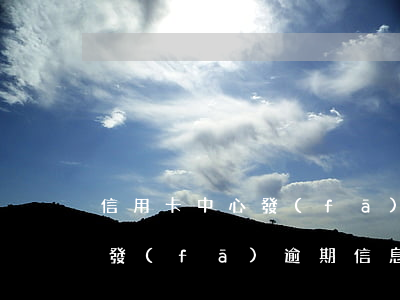 信用卡中心發(fā)逾期信息(信用卡中心發(fā)逾期信息)