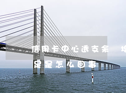 信用卡中心透支余額增加(信用卡透支余額不足是怎么回事?)