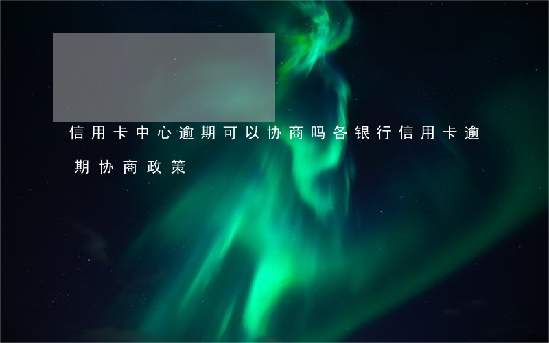 信用卡中心逾期可以协商吗(各银行信用卡逾期协商政策)