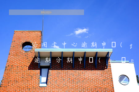 信用卡中心逾期申請(qǐng)分期(銀行逾期分期申請(qǐng))
