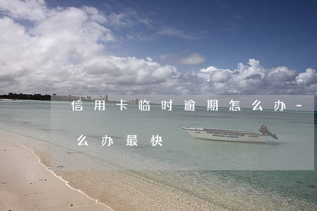 信用卡临时逾期怎么办-信用卡临时逾期怎么办最快