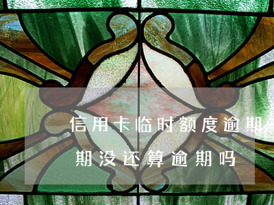 信用卡临时额度逾期一年(信用卡临时额度到期没还算逾期吗)