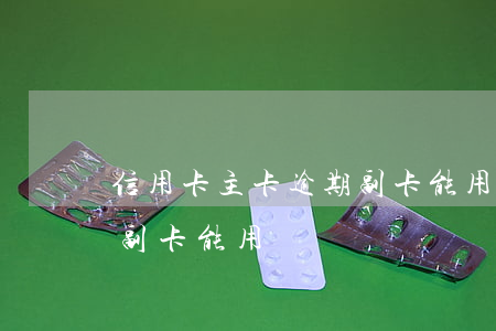 信用卡主卡逾期副卡能用嗎(信用卡主卡逾期副卡能用嗎)