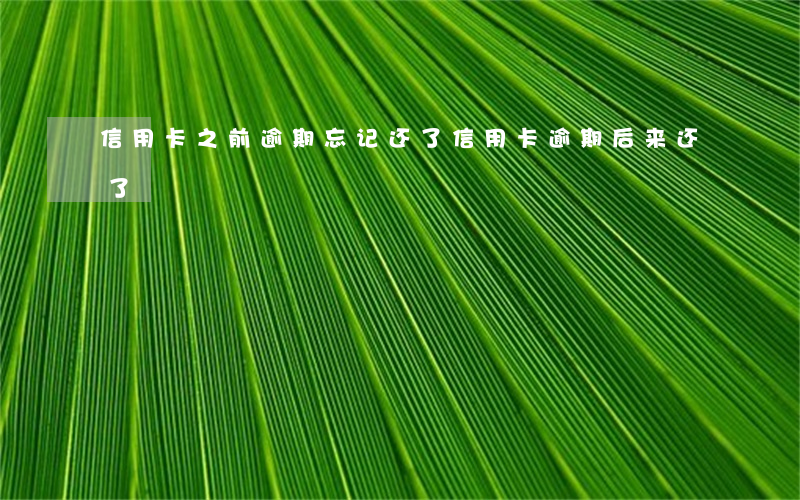 信用卡之前逾期忘记还了(信用卡逾期后来还了)