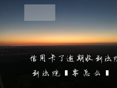 信用卡了逾期收到法院傳票(信用貸款逾期收到法院傳票怎么辦)