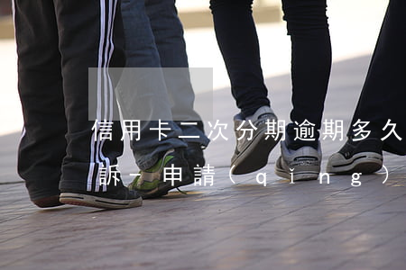 信用卡二次分期逾期多久會(huì)被起訴-申請(qǐng)二次分期
