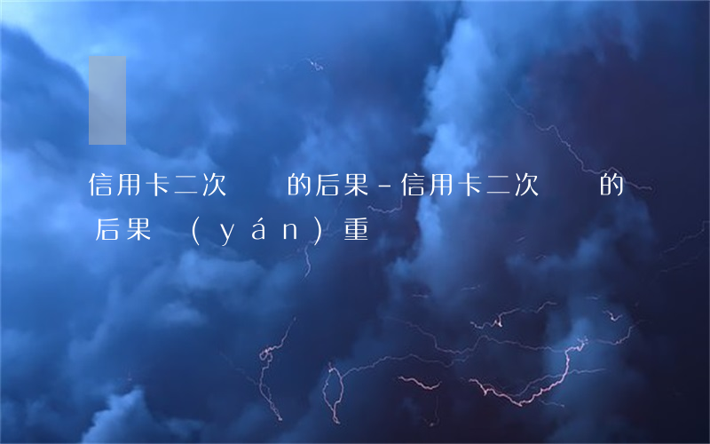 信用卡二次違約的后果-信用卡二次違約的后果嚴(yán)重嗎