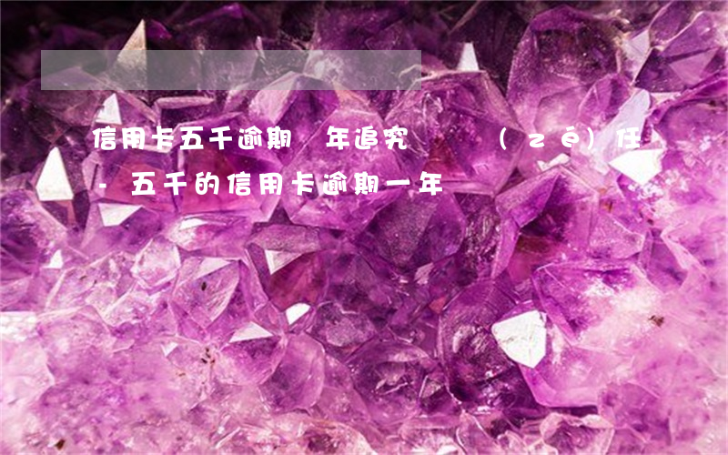 信用卡五千逾期兩年追究違約責(zé)任-五千的信用卡逾期一年