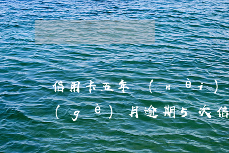 信用卡五年內(nèi)連續(xù)五個(gè)月逾期(5次信用卡逾期)
