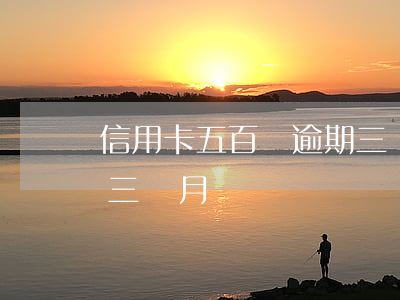 信用卡五百塊逾期三個月(信用卡5萬多逾期三個月)