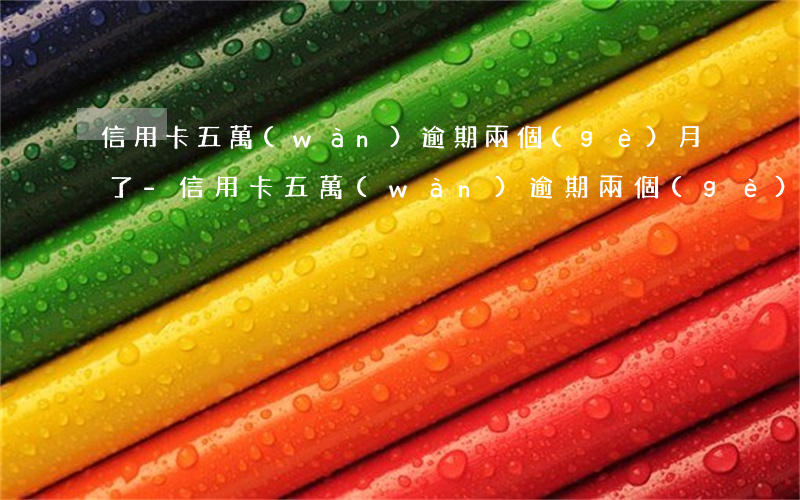 信用卡五萬(wàn)逾期兩個(gè)月了-信用卡五萬(wàn)逾期兩個(gè)月了