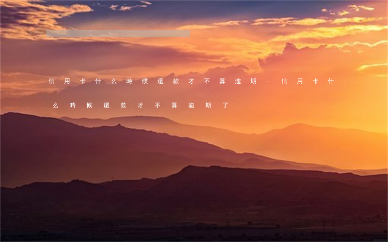 信用卡什么時候還款才不算逾期-信用卡什么時候還款才不算逾期了
