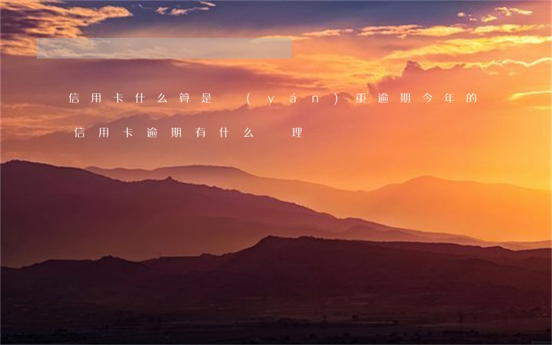 信用卡什么算是嚴(yán)重逾期(今年的信用卡逾期有什么處理)