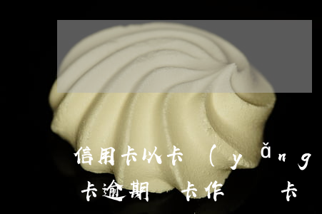 信用卡以卡養(yǎng)卡塊逾期了(信用卡逾期該卡作為廢卡)