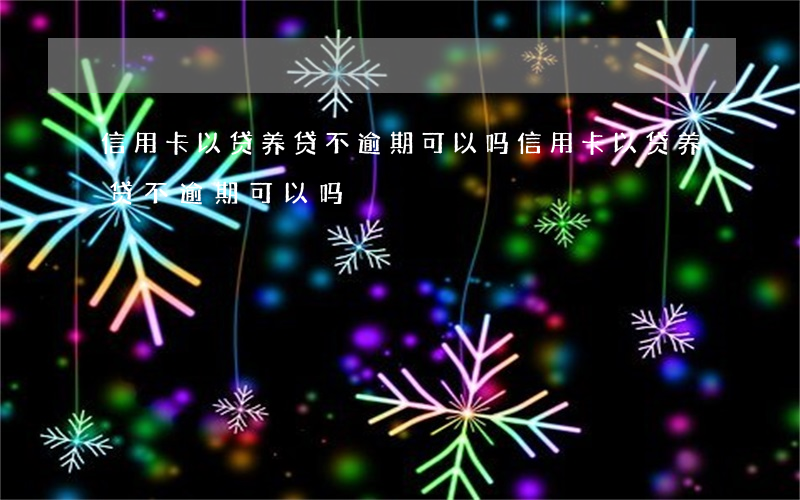 信用卡以贷养贷不逾期可以吗（信用卡以贷养贷不逾期可以吗）
