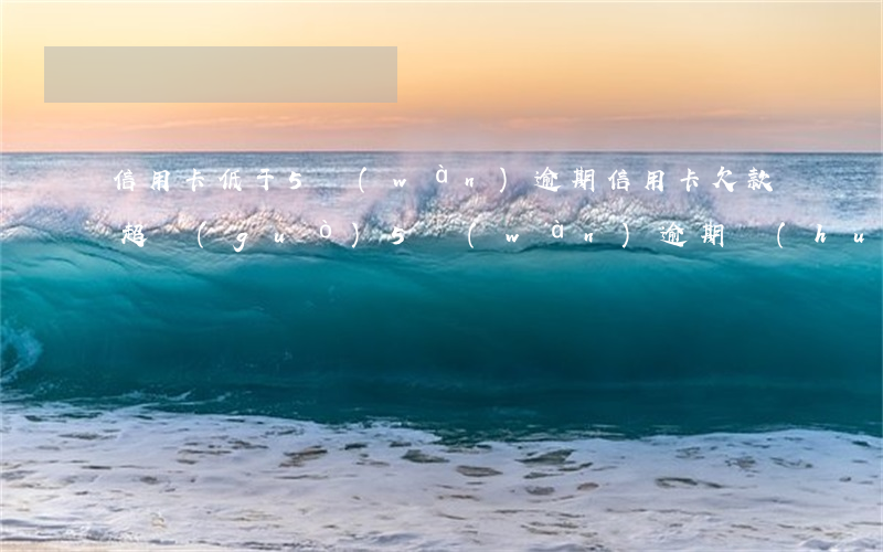 信用卡低于5萬(wàn)逾期(信用卡欠款超過(guò)5萬(wàn)逾期會(huì)怎樣)