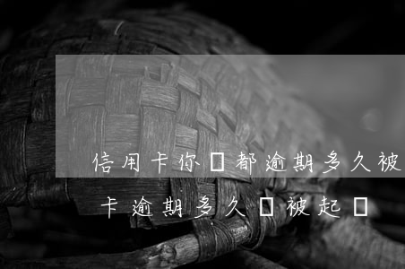 信用卡你們都逾期多久被起訴的(欠銀行信用卡逾期多久會被起訴)