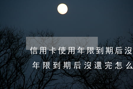 信用卡使用年限到期后沒還完-信用卡使用年限到期后沒還完怎么辦