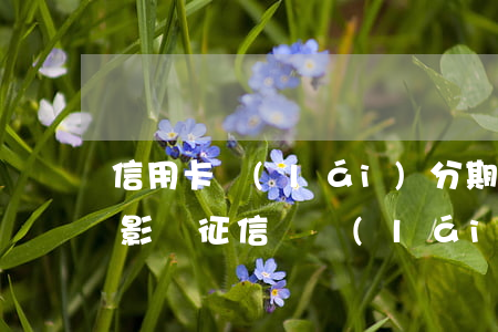 信用卡來(lái)分期逾期會(huì)影響征信嗎(來(lái)分期逾期會(huì)上征信嗎?)
