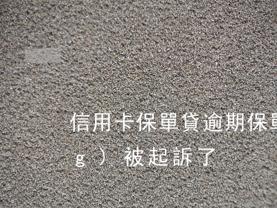 信用卡保單貸逾期(保單貸逾期已經(jīng)被起訴了)