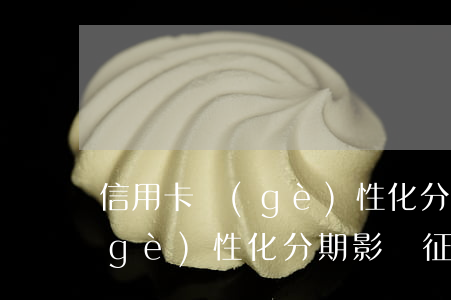 信用卡個(gè)性化分期影響孩子嗎(個(gè)性化分期影響征信)