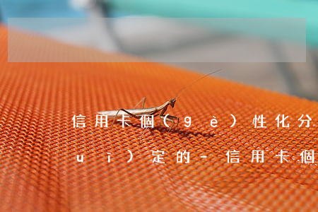 信用卡個(gè)性化分期是哪一條規(guī)定的-信用卡個(gè)性化分期是哪一條規(guī)定的呢