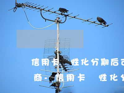 信用卡個性化分期后可以二次協(xié)商-信用卡個性化分期后可以二次協(xié)商嗎