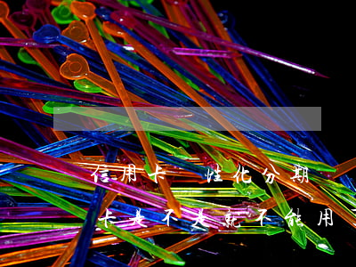 信用卡個性化分期沒錢(個性化分期以后信用卡是不是就不能用了)