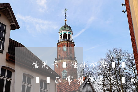 信用卡個性化分期賬單-信用卡個性化分期賬單正常推送是怎樣的