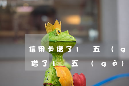 信用卡借了1萬五個(gè)月不還(信用卡借了1萬五個(gè)月不還)