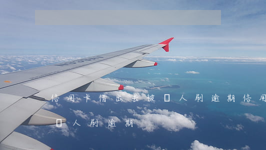 信用卡借出去被別人刷逾期(信用卡借出去被別人刷逾期)