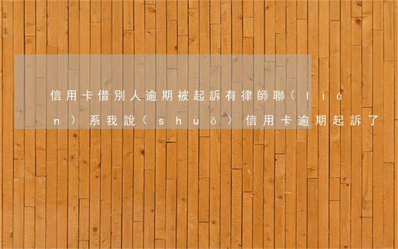 信用卡借別人逾期被起訴 有律師聯(lián)系我說(shuō)信用卡逾期起訴了