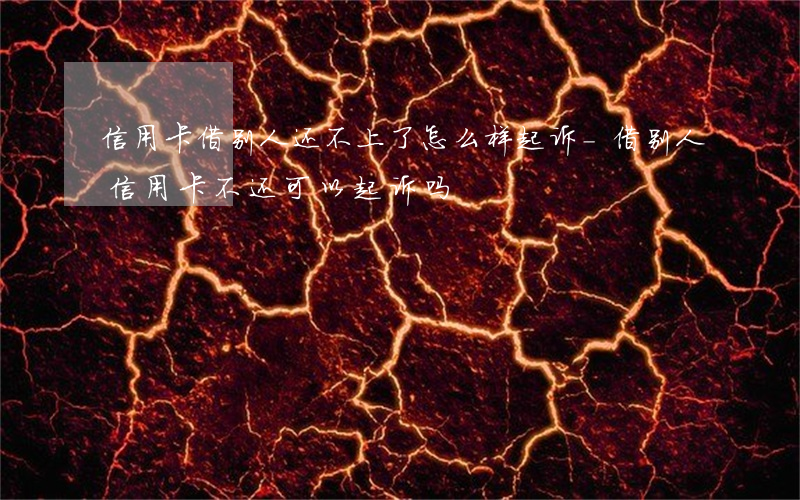 信用卡借别人还不上了怎么样起诉-借别人信用卡不还可以起诉吗