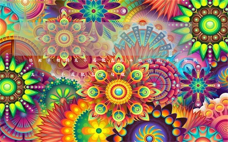 信用卡借朋友不还款怎么办(把信用卡借给朋友了他不还款怎么处理)