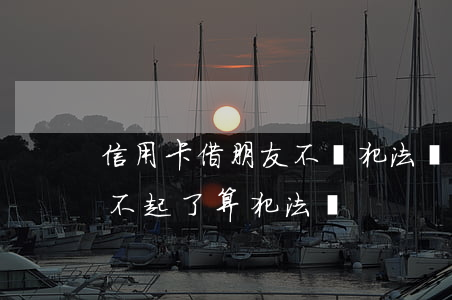 信用卡借朋友不還犯法嗎(借朋友的信用卡還不起了算犯法嗎)