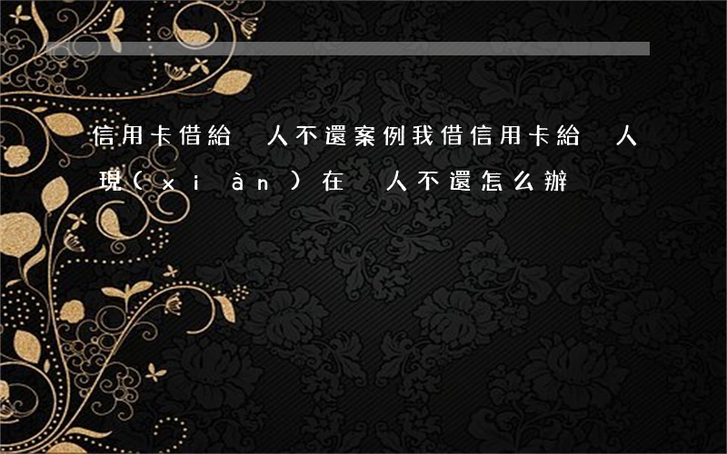 信用卡借給別人不還案例(我借信用卡給別人 現(xiàn)在別人不還怎么辦)