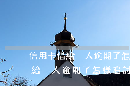 信用卡借給別人逾期了怎樣追討-信用卡借給別人逾期了怎樣追討利息