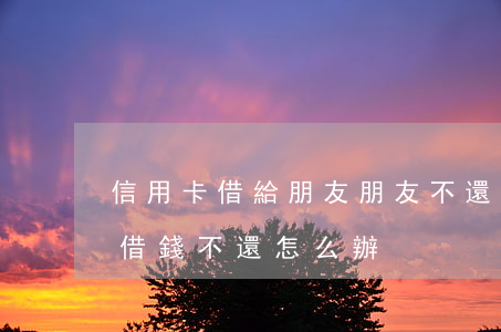 信用卡借給朋友朋友不還款(用信用卡給朋友借錢不還怎么辦)