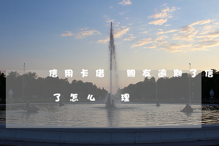 信用卡借給朋友逾期了(信用卡借給朋友逾期了怎么處理)