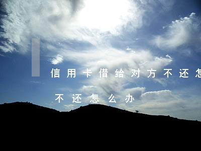 信用卡借给对方不还怎么办(信用卡借给对方不还怎么办)