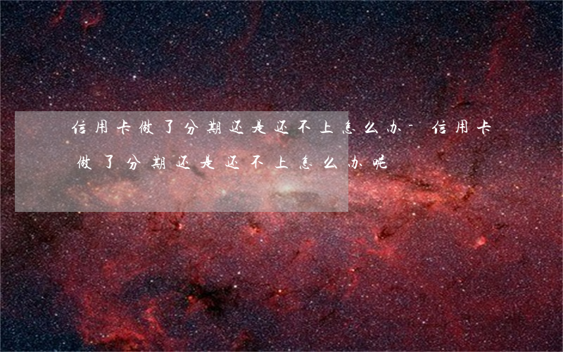 信用卡做了分期还是还不上怎么办-信用卡做了分期还是还不上怎么办呢
