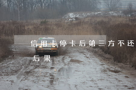 信用卡停卡后第三方不还款(信用卡3月未还后果)