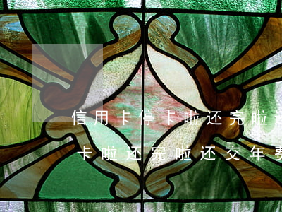 信用卡停卡啦还完啦还交年费吗-信用卡停卡啦还完啦还交年费吗怎么办