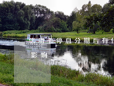 信用卡停息分期后有什么影响(信用卡分期会影响)