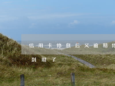 信用卡停息后又逾期(停發(fā)的信用卡到期了)