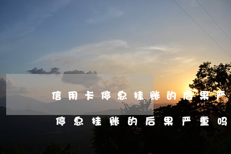 信用卡停息挂账的后果严重吗知乎-信用卡停息挂账的后果严重吗知乎