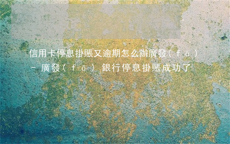 信用卡停息掛賬又逾期怎么辦廣發(fā)-廣發(fā)銀行停息掛賬成功了