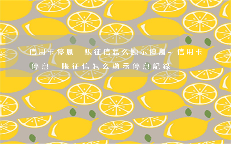 信用卡停息掛賬征信怎么顯示停息-信用卡停息掛賬征信怎么顯示停息記錄
