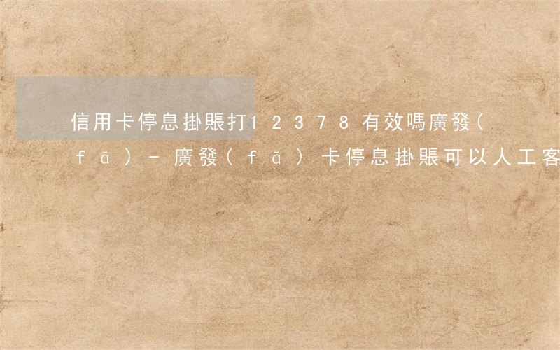 信用卡停息掛賬打12378有效嗎廣發(fā)-廣發(fā)卡停息掛賬可以人工客服辦理嗎?