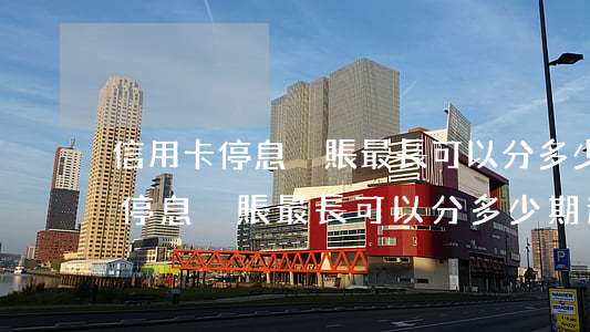 信用卡停息掛賬最長可以分多少期-信用卡停息掛賬最長可以分多少期還款